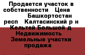 Продается участок в собственности › Цена ­ 200 000 - Башкортостан респ., Калтасинский р-н, Кельтей Большой д. Недвижимость » Земельные участки продажа   